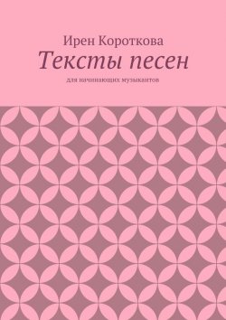 Книга "Тексты песен. Для начинающих музыкантов" – Ирен Короткова