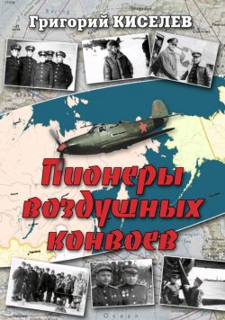 Книга "Пионеры воздушных конвоев. Малоизвестные страницы войны" – Григорий Киселев, 2017