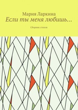 Книга "Если ты меня любишь… Сборник стихов" – Мария Ларкина