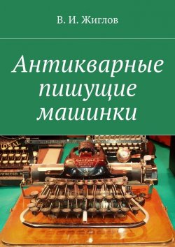 Книга "Антикварные пишущие машинки" – В. И. Жиглов, В. Жиглов
