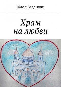 Книга "Храм на любви. Книга стихов" – Павел Владимирович Владыкин, Павел Владыкин