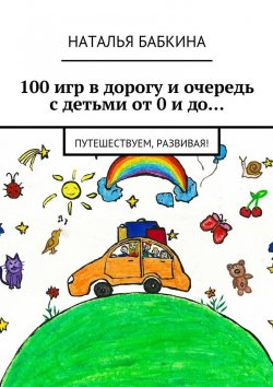 Книга "100 игр в дорогу и очередь с детьми от 0 и до… Путешествуем, развивая!" – Наталья Бабкина