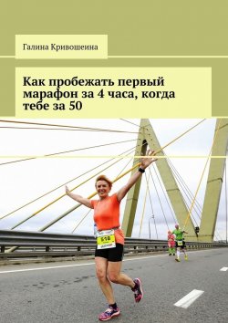 Книга "Как пробежать первый марафон за 4 часа, когда тебе за 50" – Галина Кривошеина