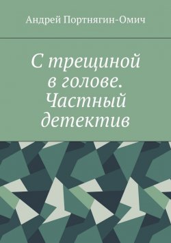 Книга "С трещиной в голове. Частный детектив" – Андрей Портнягин-Омич