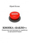 Кнопка «Бабло+». Пошаговая инструкция по заработку на фондовой бирже (Юрий Козак)