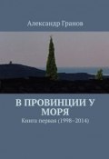 В провинции у моря. Книга первая (1998–2014) (Александр Грановский, Александр Гранов)