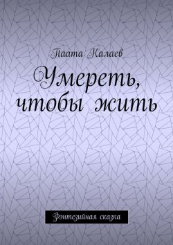 Книга "Умереть, чтобы жить. Фэнтезийная сказка" – Паата Калаев