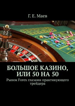Книга "Большое казино, или Пятьдесят на пятьдесят. Рынок Forex глазами практикующего трейдера" – Г. Е. Маев, Г. Маев