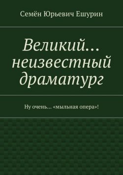 Книга "Великий… неизвестный драматург. Ну очень… «мыльная опера»!" – Семён Юрьевич Ешурин, Семён Ешурин