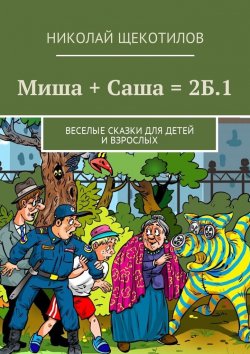 Книга "Миша + Саша = 2Б.1. Веселые сказки для детей и взрослых" – Николай Щекотилов