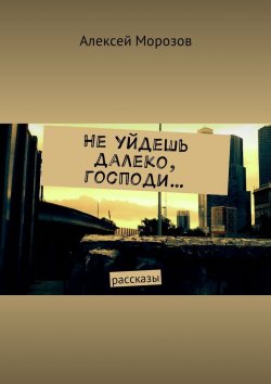 Книга "Не уйдешь далеко, господи… Рассказы" – Алексей Морозов