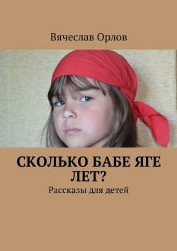 Книга "Сколько Бабе Яге лет? Рассказы для детей" – Вячеслав Орлов