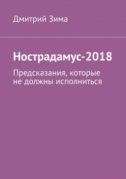 Книга "Нострадамус-2018. Предсказания, которые не должны исполниться" – Дмитрий Зима
