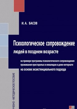 Книга "Психологическое сопровождение людей в позднем возрасте на основе экзистенциального подхода" – Илья Басов