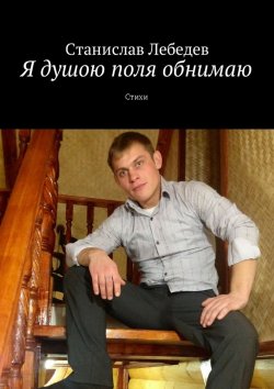 Книга "Я душою поля обнимаю. Стихи" – Станислав Лебедев