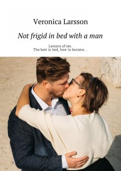 Книга "Not frigid in bed with a man. Lessons of sex. The best in bed, how to become…" – Вероника Ларссон, Veronica Larsson