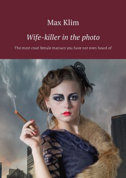 Книга "Wife-killer in the photo. The most cruel female maniacs you have not even heard of" – Max Klim
