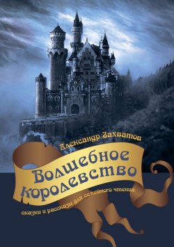 Книга "Волшебное королевство. Сказки и рассказы для семейного чтения" – Александр Захватов