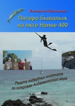 Книга "Пятеро бывалых на яхте Hanse 400. Регата подводных охотников по островам Андамантского моря" – Алексей Шелагин