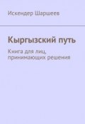 Кыргызский путь. Книга для лиц, принимающих решения (Искендер Шаршеев)