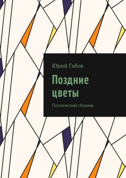 Книга "Поздние цветы. Поэтический сборник" – Юрий Габов