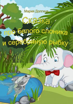 Книга "Сказка про белого слоника и серебряную рыбку" – Мария Долгина, 2016