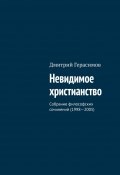 Невидимое христианство. Собрание философских сочинений (1998—2005) (Дмитрий Герасимов)