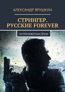 Книга "Стрингер. Русские forever. Остросюжетная проза" – Александр Ярушкин