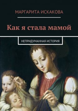 Книга "Как я стала мамой. Непридуманная история" – Маргарита Искакова
