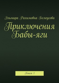 Книга "Приключения Бабы-яги. Книга 1" – Эльмира Рахимовна Белоусова, Эльмира Белоусова