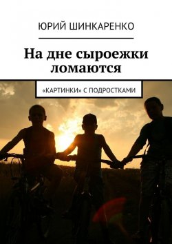 Книга "На дне сыроежки ломаются. «Картинки» с подростками" – Юрий Шинкаренко