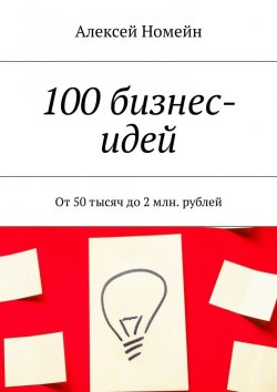 Книга "100 бизнес-идей. От 50 тысяч до 2 млн. рублей" – Алексей Номейн