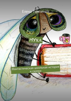 Книга "Муха. Фантастическая школьная история и сказки" – Елена Тимченко