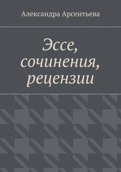 Книга "Эссе, сочинения, рецензии" – Арсентьева Александра
