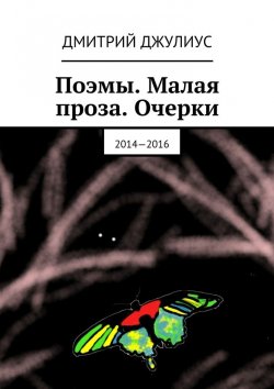 Книга "Поэмы. Малая проза. Очерки. 2014—2016" – Дмитрий Джулиус