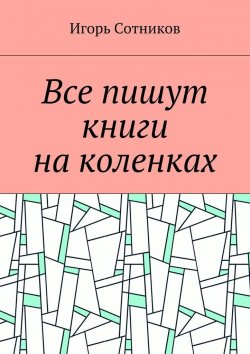 Книга "Все пишут книги на коленках" – Игорь Сотников