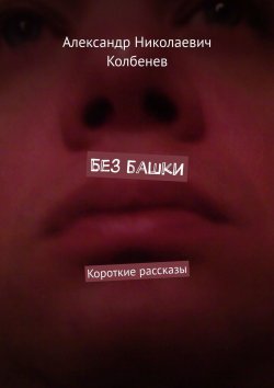 Книга "Без башки. Короткие рассказы" – Александр Николаевич Колбенев, Александр Колбенев