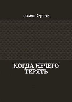Книга "Когда нечего терять" – Роман Александрович Орлов, Роман Орлов