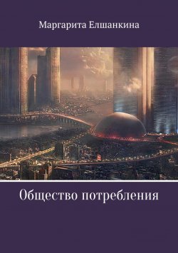 Книга "Общество потребления" – Маргарита Елшанкина, 2018