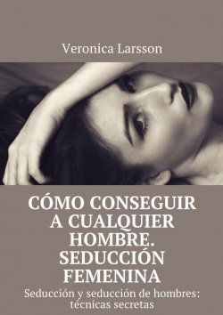 Книга "Cómo conseguir a cualquier hombre. Seducción femenina. Seducción y seducción de hombres: técnicas secretas" – Вероника Ларссон, Veronica Larsson