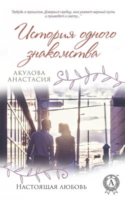 Книга "История одного знакомства" {Настоящая любовь} – Анастасия Акулова