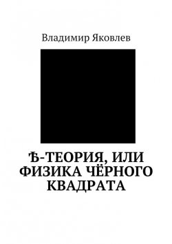 Книга "Ѣ-Теория, или Физика чёрного квадрата" – Владимир Алексеевич Яковлев, Владимир Яковлев