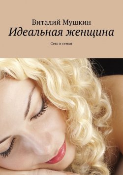 Книга "Идеальная женщина. Секс и семья" – Виталий Мушкин