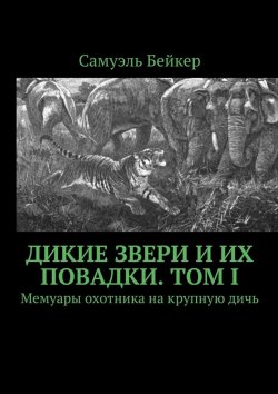 Книга "Дикие звери и их повадки. Том I. Мемуары охотника на крупную дичь" – Самуэль Бейкер