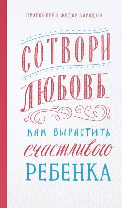 Книга "Сотвори любовь. Как вырастить счастливого ребенка" – Федор Бородин, 2005