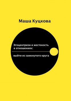 Книга "Эгоцентризм и жестокость в отношениях. Выйти из замкнутого круга" – Маша Куцкова