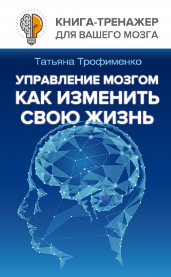 Книга "Управление мозгом. Как изменить свою жизнь" {Книга-тренажер для вашего мозга} – Татьяна Трофименко, 2017