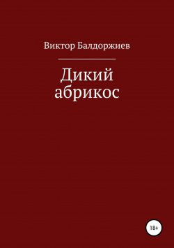 Книга "Дикий абрикос. Сборник рассказов" – Виктор Балдоржиев, 2018