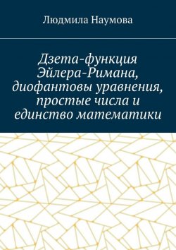 Книга "Дзета-функция Эйлера-Римана, диофантовы уравнения, простые числа и единство математики. Математическое эссе" – Л. А. Наумова, Л. Наумова