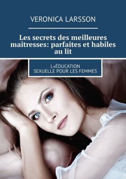 Книга "Les secrets des meilleures maîtresses: parfaites et habiles au lit. L«éducation sexuelle pour les femmes" – Veronica Larsson